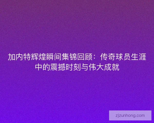 加内特辉煌瞬间集锦回顾：传奇球员生涯中的震撼时刻与伟大成就
