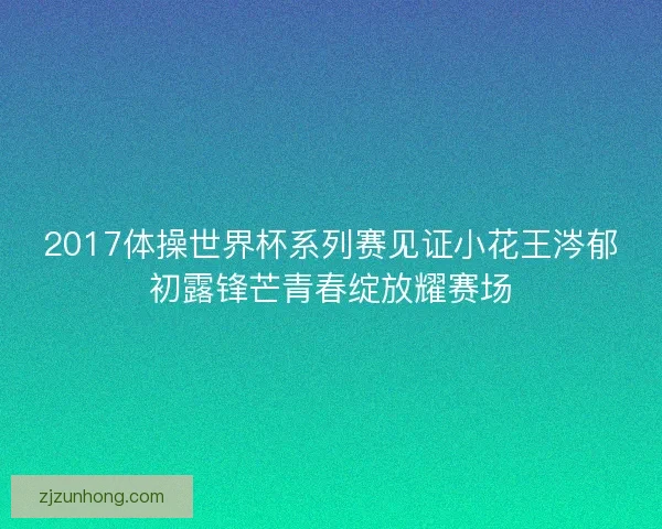 2017体操世界杯系列赛见证小花王涔郁初露锋芒青春绽放耀赛场