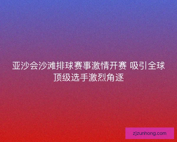 亚沙会沙滩排球赛事激情开赛 吸引全球顶级选手激烈角逐
